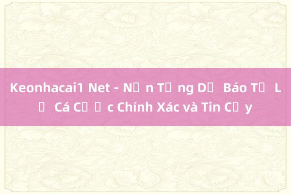 Keonhacai1 Net - Nền Tảng Dự Báo Tỷ Lệ Cá Cược Chính Xác và Tin Cậy