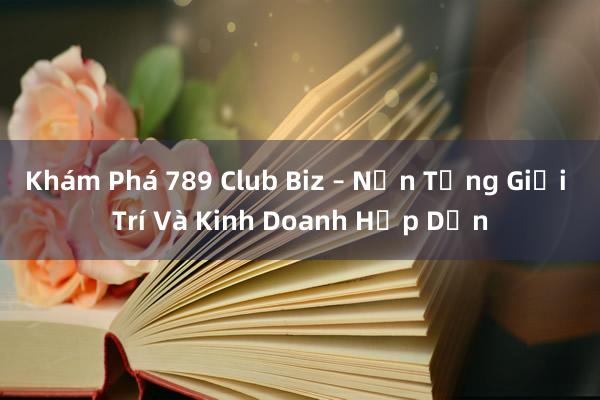 Khám Phá 789 Club Biz – Nền Tảng Giải Trí Và Kinh Doanh Hấp Dẫn