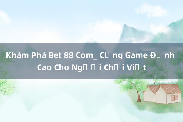 Khám Phá Bet 88 Com_ Cổng Game Đỉnh Cao Cho Người Chơi Việt