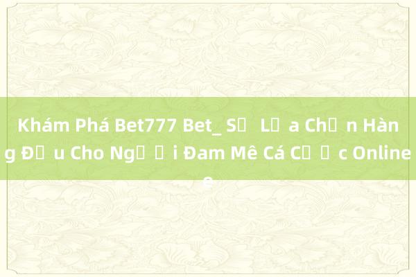 Khám Phá Bet777 Bet_ Sự Lựa Chọn Hàng Đầu Cho Người Đam Mê Cá Cược Online