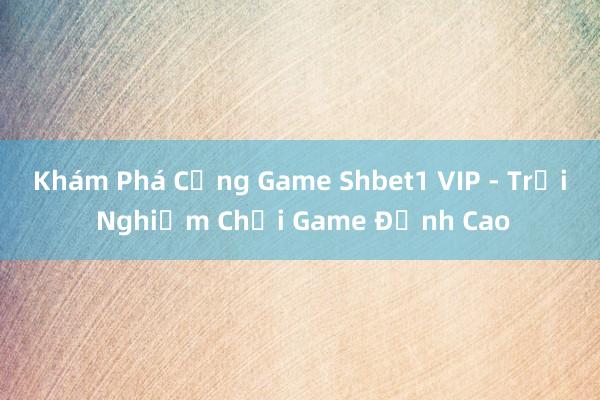 Khám Phá Cổng Game Shbet1 VIP - Trải Nghiệm Chơi Game Đỉnh Cao