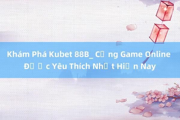 Khám Phá Kubet 88B_ Cổng Game Online Được Yêu Thích Nhất Hiện Nay