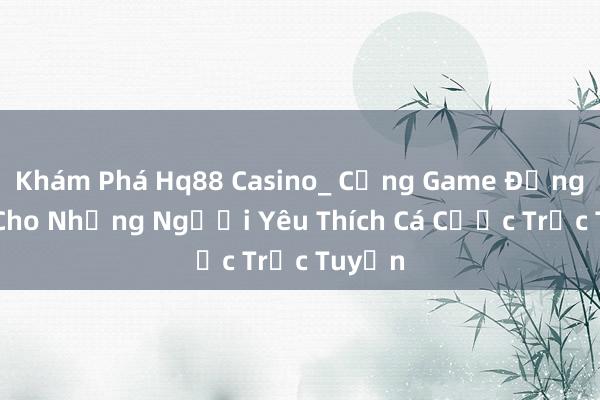 Khám Phá Hq88 Casino_ Cổng Game Đẳng Cấp Cho Những Người Yêu Thích Cá Cược Trực Tuyến