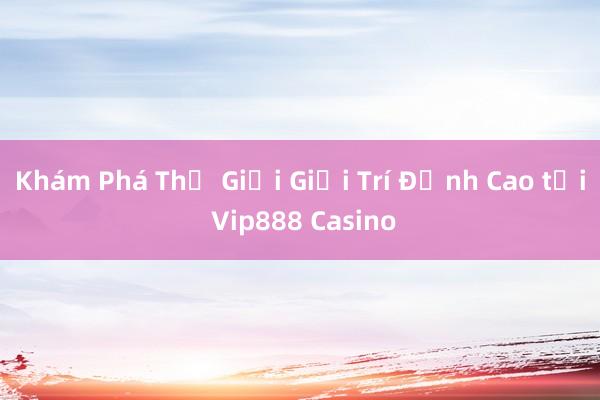 Khám Phá Thế Giới Giải Trí Đỉnh Cao tại Vip888 Casino