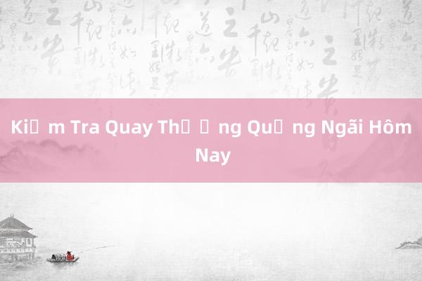 Kiểm Tra Quay Thưởng Quảng Ngãi Hôm Nay