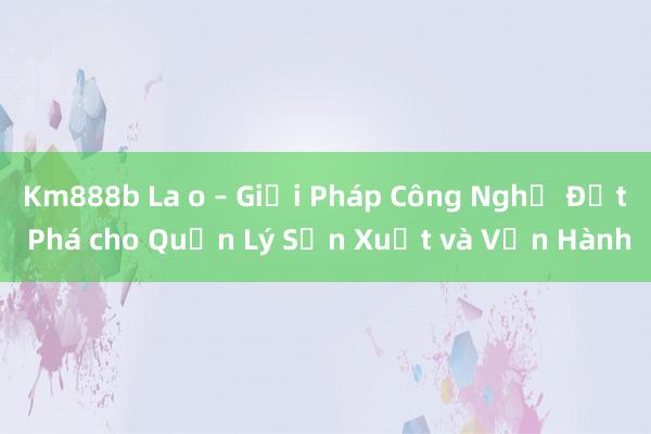 Km888b La o – Giải Pháp Công Nghệ Đột Phá cho Quản Lý Sản Xuất và Vận Hành