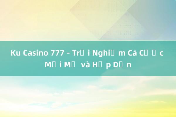 Ku Casino 777 - Trải Nghiệm Cá Cược Mới Mẻ và Hấp Dẫn