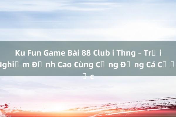 Ku Fun Game Bài 88 Club i Thng – Trải Nghiệm Đỉnh Cao Cùng Cộng Đồng Cá Cược