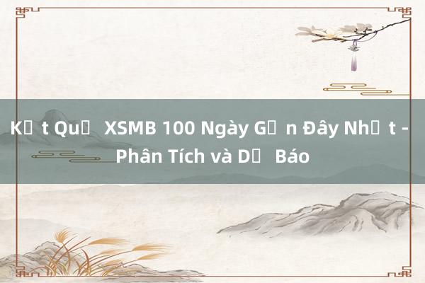 Kết Quả XSMB 100 Ngày Gần Đây Nhất - Phân Tích và Dự Báo