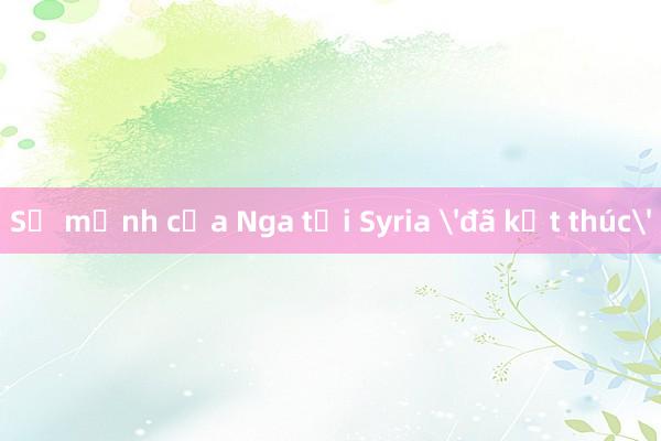 Sứ mệnh của Nga tại Syria 'đã kết thúc'