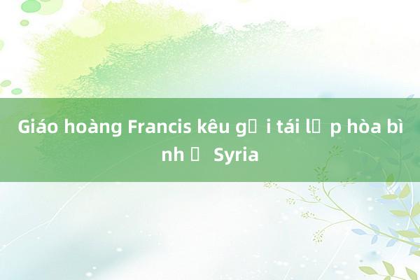 Giáo hoàng Francis kêu gọi tái lập hòa bình ở Syria