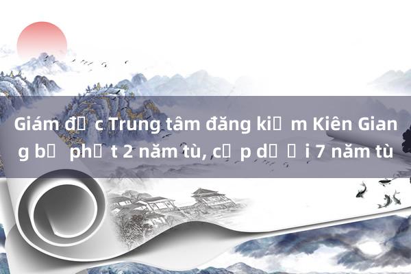 Giám đốc Trung tâm đăng kiểm Kiên Giang bị phạt 2 năm tù， cấp dưới 7 năm tù