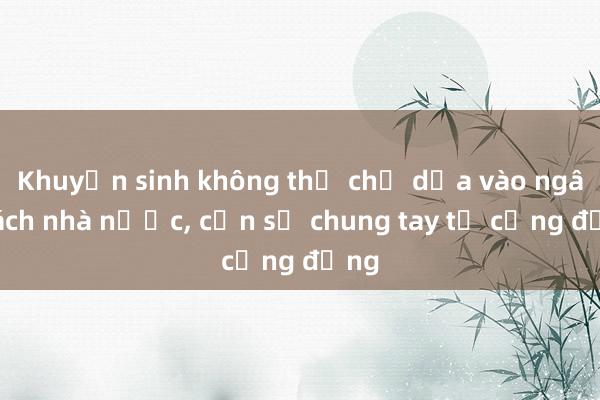 Khuyến sinh không thể chỉ dựa vào ngân sách nhà nước， cần sự chung tay từ cộng đồng