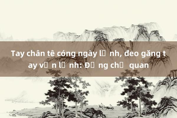 Tay chân tê cóng ngày lạnh， đeo găng tay vẫn lạnh: Đừng chủ quan