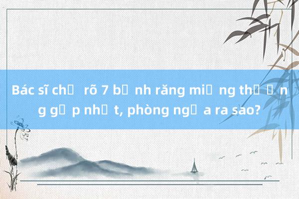 Bác sĩ chỉ rõ 7 bệnh răng miệng thường gặp nhất， phòng ngừa ra sao?