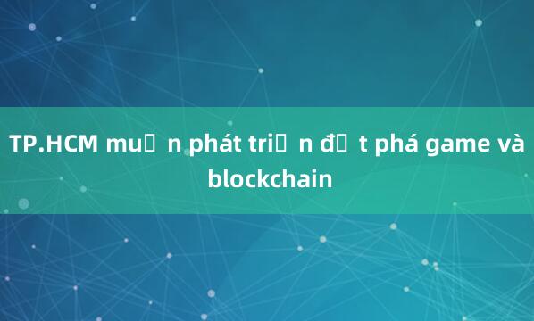 TP.HCM muốn phát triển đột phá game và blockchain