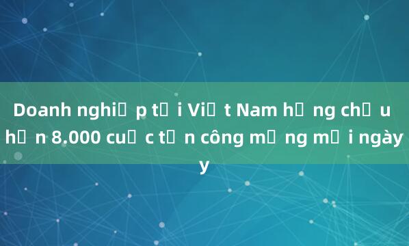 Doanh nghiệp tại Việt Nam hứng chịu hơn 8.000 cuộc tấn công mạng mỗi ngày