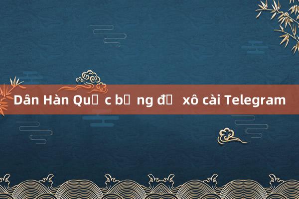 Dân Hàn Quốc bỗng đổ xô cài Telegram