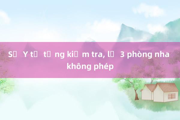 Sở Y tế tổng kiểm tra， lộ 3 phòng nha không phép